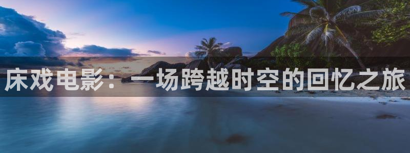 皮特电影院免费观看高清：床戏电影：一场跨越时空的回忆之旅