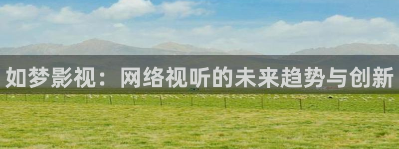 电影通皮特电影：如梦影视：网络视听的未来趋势与创新