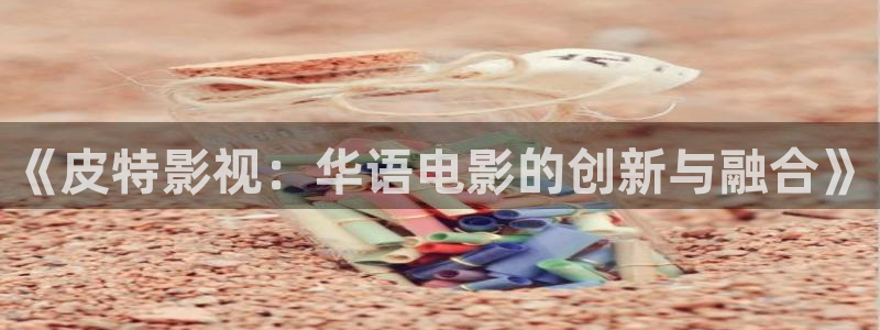 皮特影院：《皮特影视：华语电影的创新与融合》